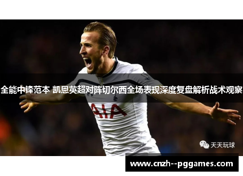 全能中锋范本 凯恩英超对阵切尔西全场表现深度复盘解析战术观察