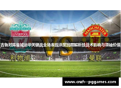 吉鲁对阵曼城法甲关键战全场表现深度回顾解析技战术影响与领袖价值 吉鲁对阵曼城法甲关键战全场表现深度回顾解析技战术影响与领袖价值