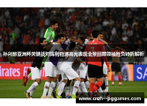 孙兴慜亚洲杯关键战对阵利物浦高光表现全景回顾领袖胜负转折解析