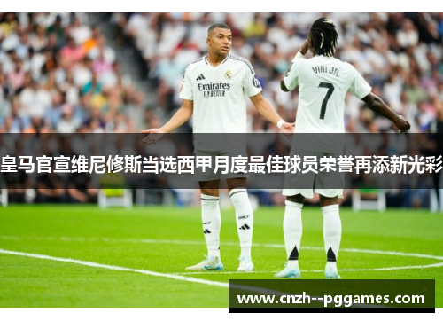 皇马官宣维尼修斯当选西甲月度最佳球员荣誉再添新光彩