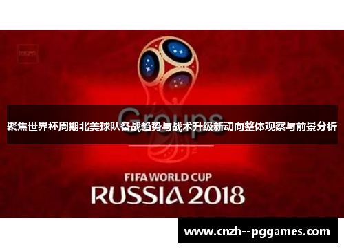 聚焦世界杯周期北美球队备战趋势与战术升级新动向整体观察与前景分析