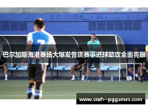 巴尔加斯海港赛场大爆发各项赛事进球助攻全面亮眼 巴尔加斯海港赛场大爆发各项赛事进球助攻全面亮眼