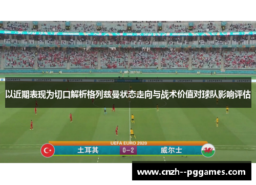 以近期表现为切口解析格列兹曼状态走向与战术价值对球队影响评估