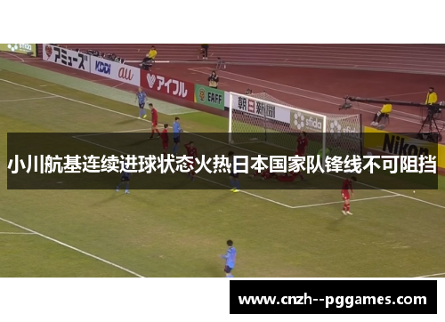 小川航基连续进球状态火热日本国家队锋线不可阻挡 小川航基连续进球状态火热日本国家队锋线不可阻挡