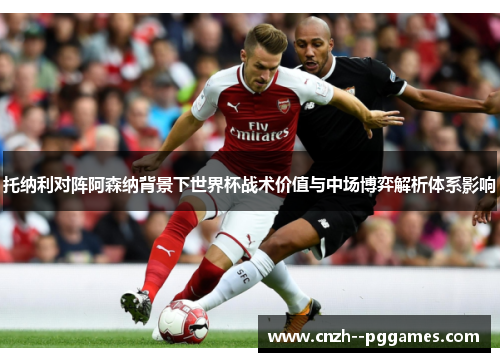 托纳利对阵阿森纳背景下世界杯战术价值与中场博弈解析体系影响 托纳利对阵阿森纳背景下世界杯战术价值与中场博弈解析体系影响