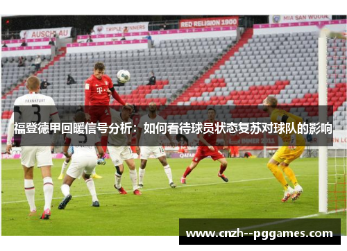 福登德甲回暖信号分析:如何看待球员状态复苏对球队的影响 福登德甲回暖信号分析:如何看待球员状态复苏对球队的影响